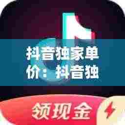 抖音独家单价:抖音独家签约怎么算钱