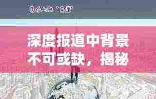 深度报道中背景不可或缺,揭秘背景的重要性与力量