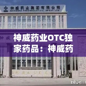 神威药业OTC独家药品:神威药业是什么