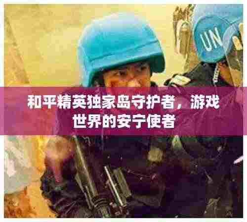 和平精英独家岛守护者,游戏世界的安宁使者