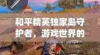 和平精英独家岛守护者,游戏世界的安宁使者
