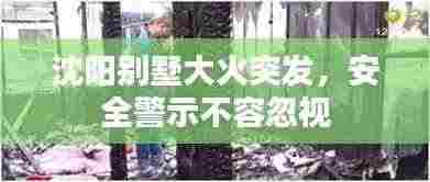 沈阳别墅大火突发，安全警示不容忽视