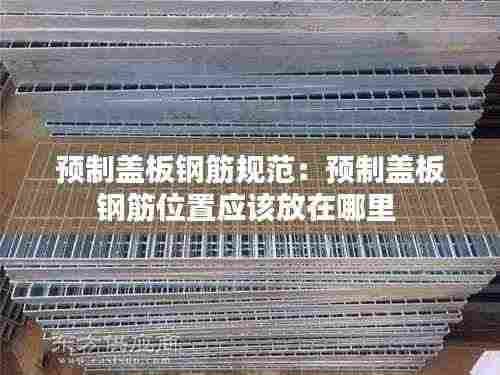 预制盖板钢筋规范：预制盖板钢筋位置应该放在哪里 
