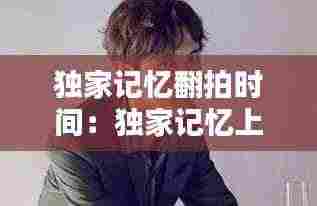 独家记忆翻拍时间：独家记忆上映时间 