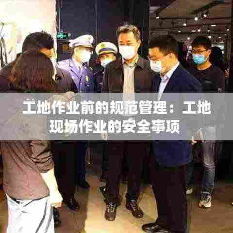 工地作业前的规范管理：工地现场作业的安全事项 