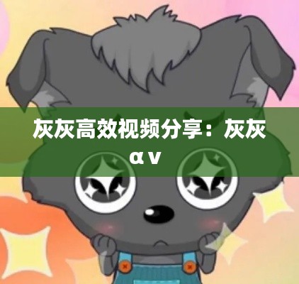 灰灰高效视频分享：灰灰αⅴ 