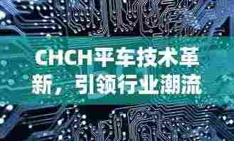 CHCH平车技术革新,引领行业潮流,实现不断线升级
