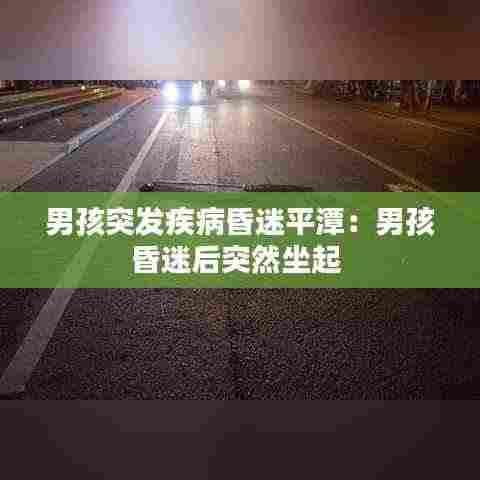 男孩突发疾病昏迷平潭:男孩昏迷后突然坐起