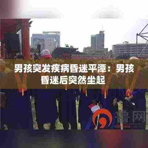 男孩突发疾病昏迷平潭:男孩昏迷后突然坐起