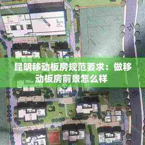 昆明移动板房规范要求:做移动板房前景怎么样