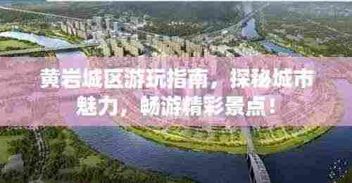 黄岩城区游玩指南,探秘城市魅力,畅游精彩景点!
