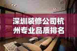 深圳装修公司杭州专业品质排名榜,打造优质家居装修的首选!