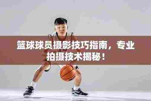 篮球球员摄影技巧指南,专业拍摄技术揭秘!