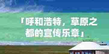 「呼和浩特,草原之都的宣传乐章」
