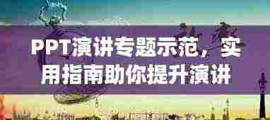 PPT演讲专题示范，实用指南助你提升演讲效率与技巧