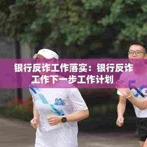 银行反诈工作落实:银行反诈工作下一步工作计划
