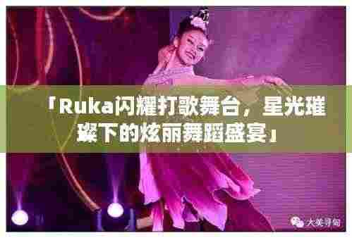 「Ruka闪耀打歌舞台,星光璀璨下的炫丽舞蹈盛宴」