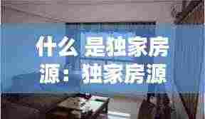 什么 是独家房源:独家房源有没有坑啊