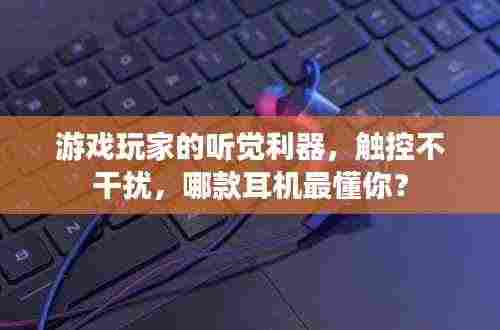 游戏玩家的听觉利器,触控不干扰,哪款耳机最懂你?