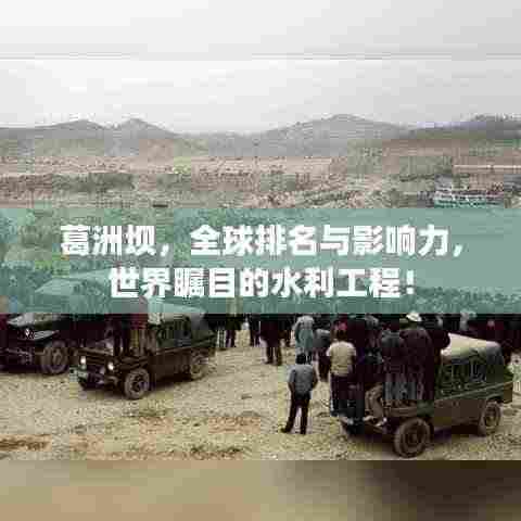 葛洲坝，全球排名与影响力，世界瞩目的水利工程！