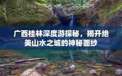 广西桂林深度游探秘,揭开绝美山水之城的神秘面纱