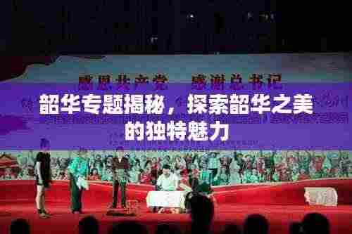 韶华专题揭秘，探索韶华之美的独特魅力