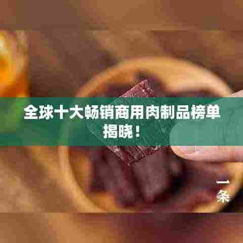 全球十大畅销商用肉制品榜单揭晓!