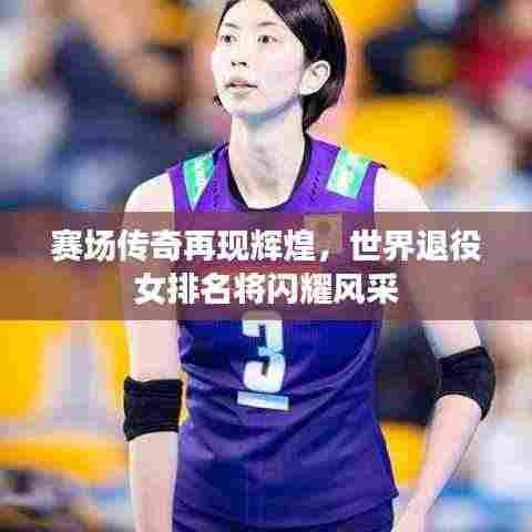 赛场传奇再现辉煌,世界退役女排名将闪耀风采