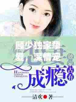 顾少独家挚爱，深情宠溺只为你