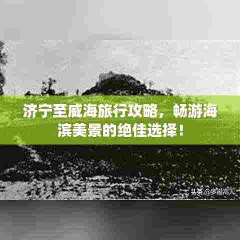 济宁至威海旅行攻略,畅游海滨美景的绝佳选择!