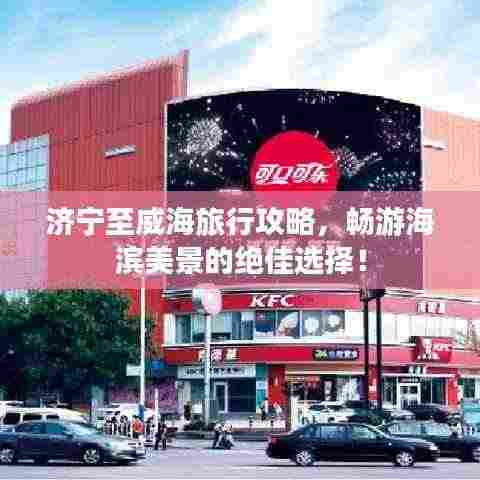 济宁至威海旅行攻略,畅游海滨美景的绝佳选择!