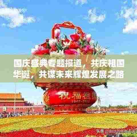 国庆盛典专题报道，共庆祖国华诞，共谋未来辉煌发展之路