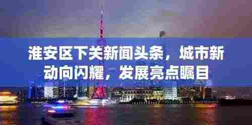 淮安区下关新闻头条,城市新动向闪耀,发展亮点瞩目