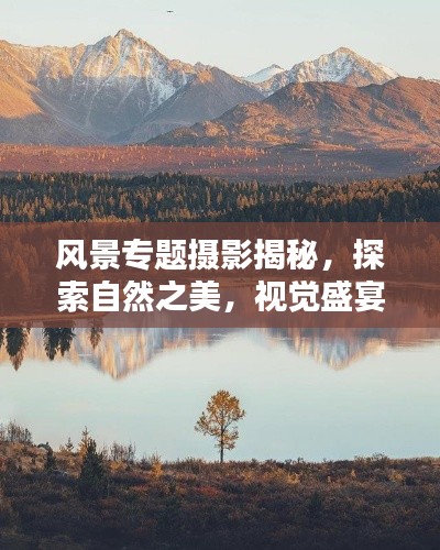 风景专题摄影揭秘，探索自然之美，视觉盛宴深度报道