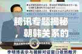 腾讯专题揭秘,朝韩关系的新视角探究