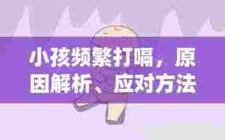 小孩频繁打嗝,原因解析、应对方法与关爱重要性
