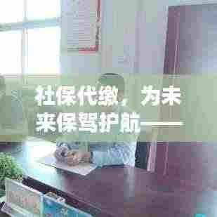 社保代缴,为未来保驾护航——即刻开始保障生活