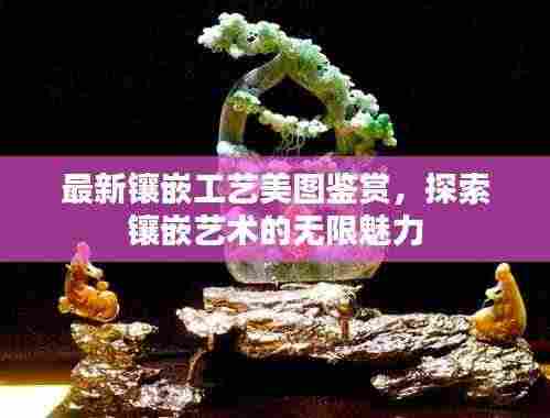 最新镶嵌工艺美图鉴赏,探索镶嵌艺术的无限魅力