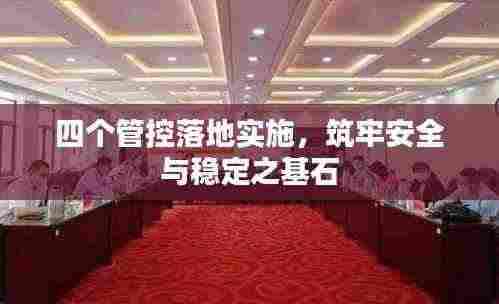 四个管控落地实施,筑牢安全与稳定之基石