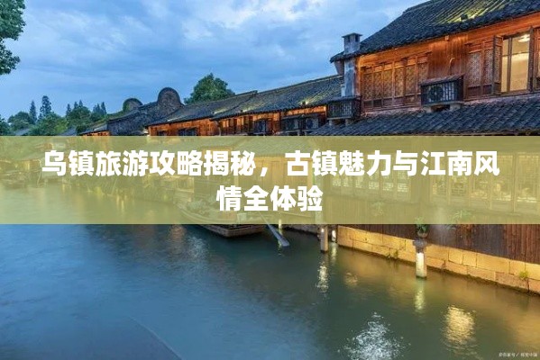 乌镇旅游攻略揭秘，古镇魅力与江南风情全体验