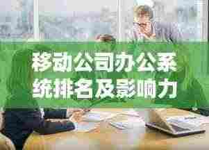 移动公司办公系统排名及影响力分析揭秘!