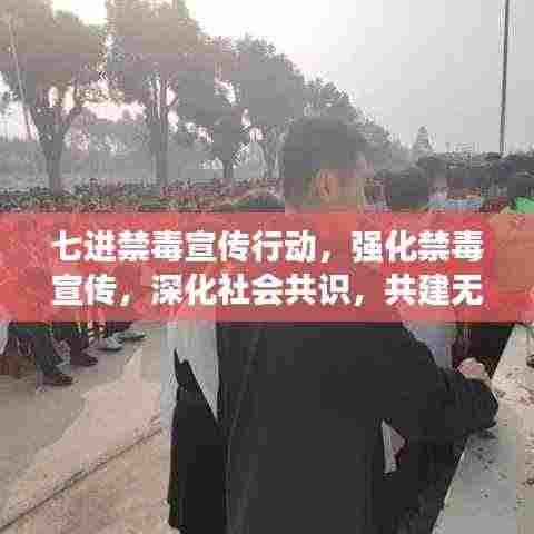 七进禁毒宣传行动,强化禁毒宣传,深化社会共识,共建无毒家园