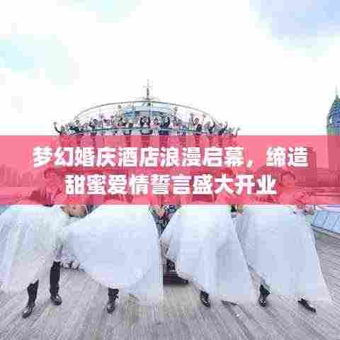 梦幻婚庆酒店浪漫启幕,缔造甜蜜爱情誓言盛大开业