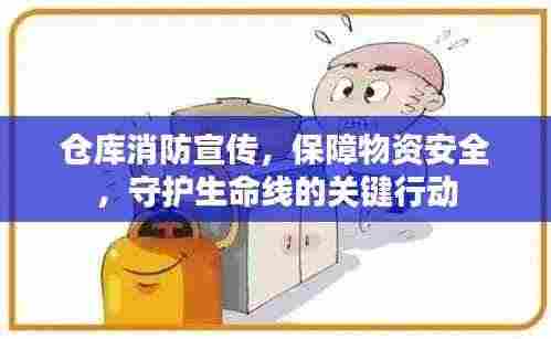 仓库消防宣传,保障物资安全,守护生命线的关键行动