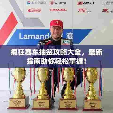 疯狂赛车抽签攻略大全,最新指南助你轻松掌握!