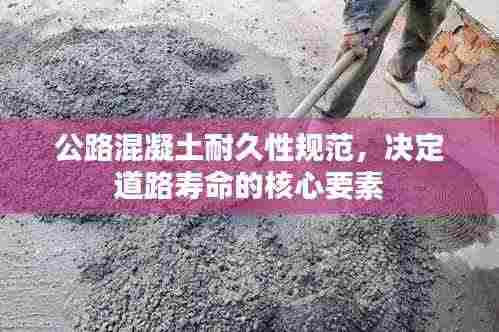公路混凝土耐久性规范,决定道路寿命的核心要素
