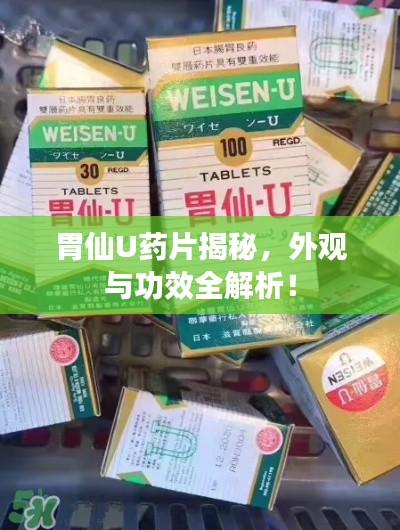 胃仙U药片揭秘,外观与功效全解析!