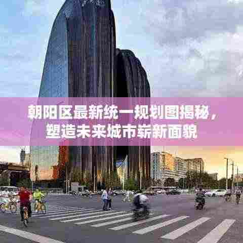 朝阳区最新统一规划图揭秘,塑造未来城市崭新面貌