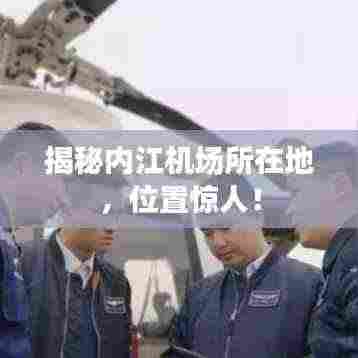 揭秘内江机场所在地,位置惊人!
