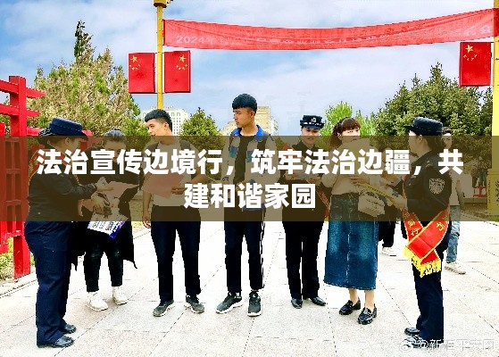 法治宣传边境行,筑牢法治边疆,共建和谐家园